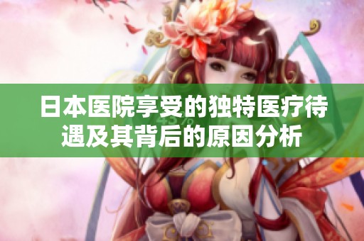 日本医院享受的独特医疗待遇及其背后的原因分析