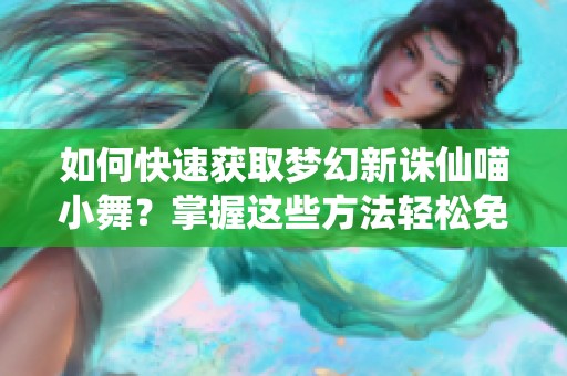 如何快速获取梦幻新诛仙喵小舞？掌握这些方法轻松免费入手!