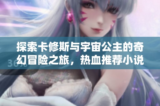 探索卡修斯与宇宙公主的奇幻冒险之旅，热血推荐小说合集