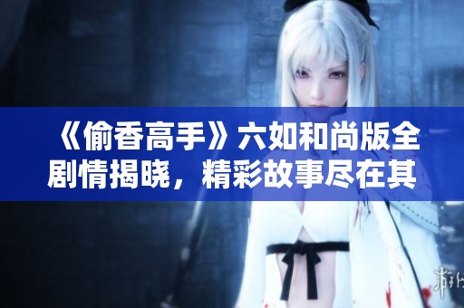 《偷香高手》六如和尚版全剧情揭晓，精彩故事尽在其中