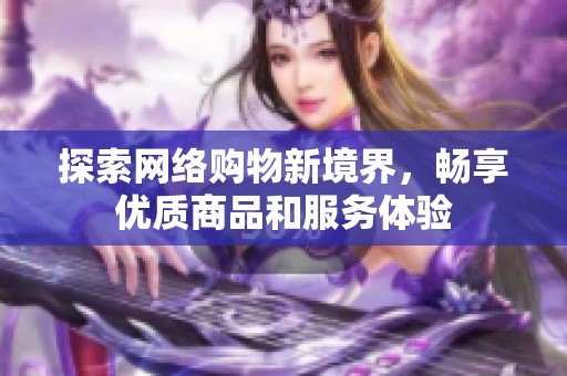 探索网络购物新境界，畅享优质商品和服务体验