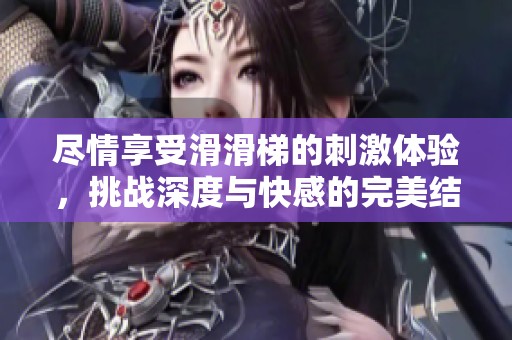 尽情享受滑滑梯的刺激体验，挑战深度与快感的完美结合！