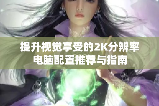 提升视觉享受的2K分辨率电脑配置推荐与指南