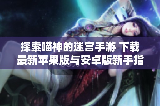 探索喵神的迷宫手游 下载最新苹果版与安卓版新手指南
