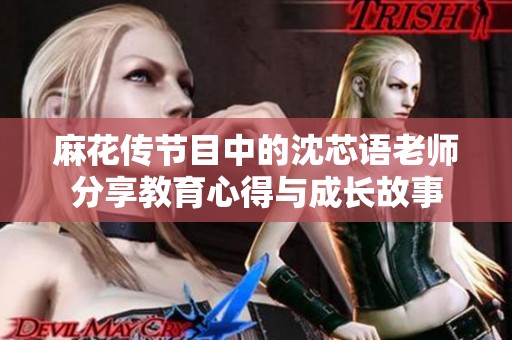 麻花传节目中的沈芯语老师分享教育心得与成长故事