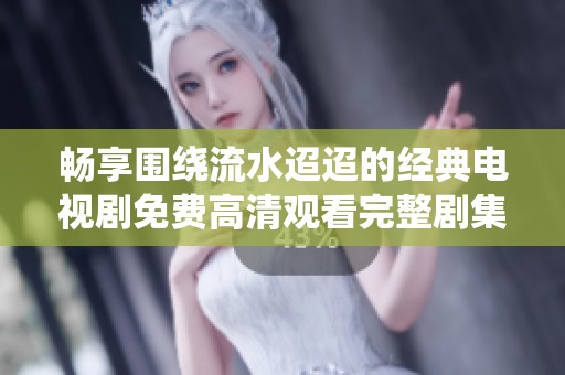 畅享围绕流水迢迢的经典电视剧免费高清观看完整剧集攻略