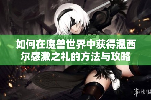 如何在魔兽世界中获得温西尔感激之礼的方法与攻略