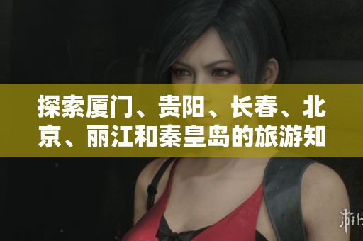 探索厦门、贵阳、长春、北京、丽江和秦皇岛的旅游知识问答宝典
