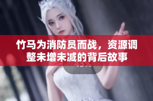 竹马为消防员而战，资源调整未增未减的背后故事