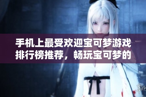 手机上最受欢迎宝可梦游戏排行榜推荐，畅玩宝可梦的最佳选择