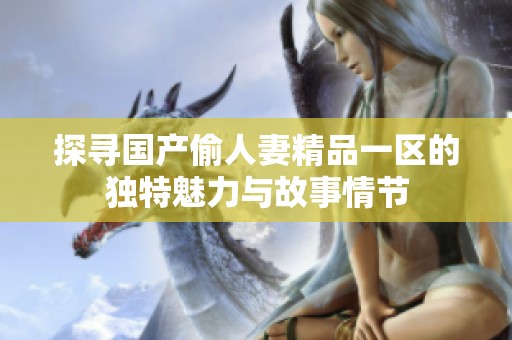 探寻国产偷人妻精品一区的独特魅力与故事情节