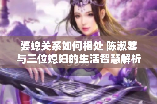 婆媳关系如何相处 陈淑蓉与三位媳妇的生活智慧解析