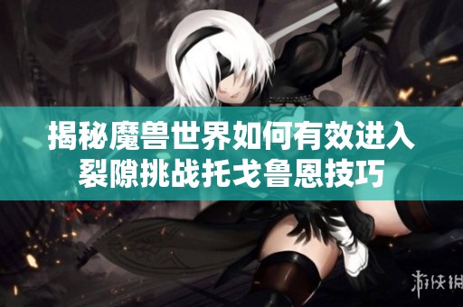 揭秘魔兽世界如何有效进入裂隙挑战托戈鲁恩技巧