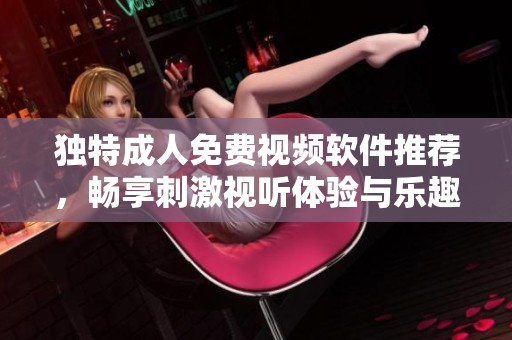 独特成人免费视频软件推荐，畅享刺激视听体验与乐趣