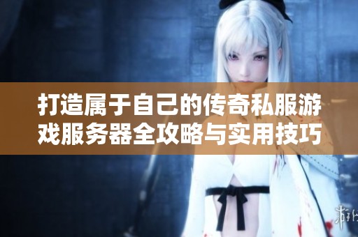 打造属于自己的传奇私服游戏服务器全攻略与实用技巧