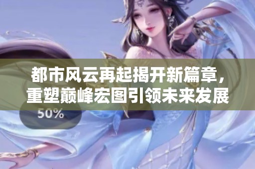 都市风云再起揭开新篇章，重塑巅峰宏图引领未来发展