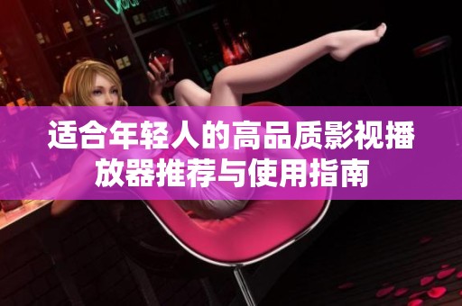 适合年轻人的高品质影视播放器推荐与使用指南