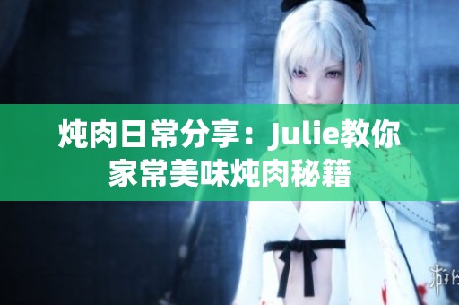 炖肉日常分享：Julie教你家常美味炖肉秘籍