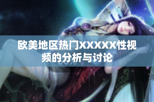 欧美地区热门XXXXX性视频的分析与讨论
