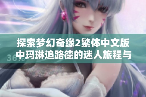 探索梦幻奇缘2繁体中文版中玛琳追路德的迷人旅程与挑战