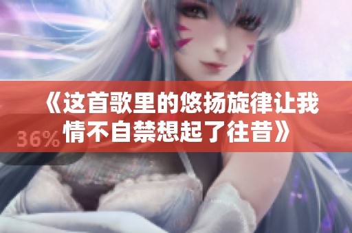 《这首歌里的悠扬旋律让我情不自禁想起了往昔》