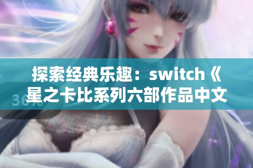 探索经典乐趣：switch《星之卡比系列六部作品中文版大集合》