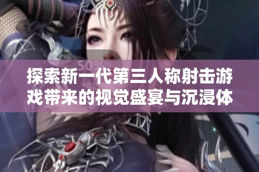 探索新一代第三人称射击游戏带来的视觉盛宴与沉浸体验