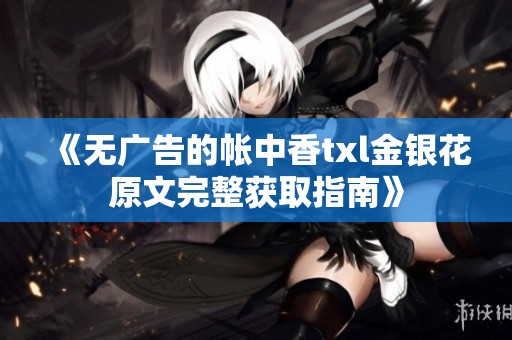 《无广告的帐中香txl金银花原文完整获取指南》