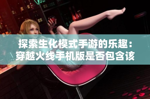 探索生化模式手游的乐趣：穿越火线手机版是否包含该模式