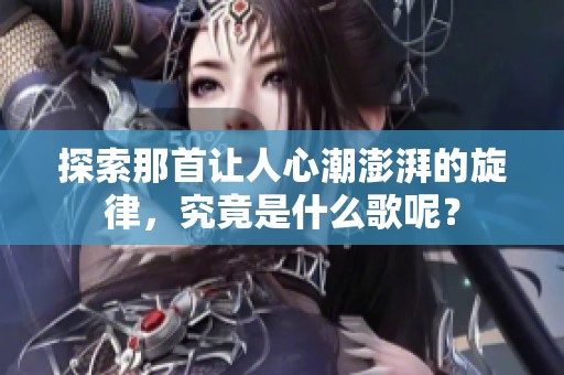 探索那首让人心潮澎湃的旋律，究竟是什么歌呢？