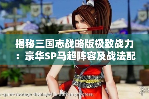 揭秘三国志战略版极致战力：豪华SP马超阵容及战法配置全解析