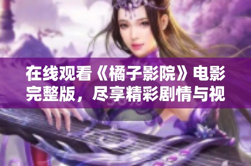 在线观看《橘子影院》电影完整版，尽享精彩剧情与视听盛宴