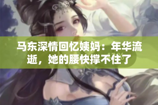 马东深情回忆姨妈：年华流逝，她的腰快撑不住了