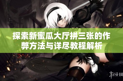 探索新蜜瓜大厅拼三张的作弊方法与详尽教程解析