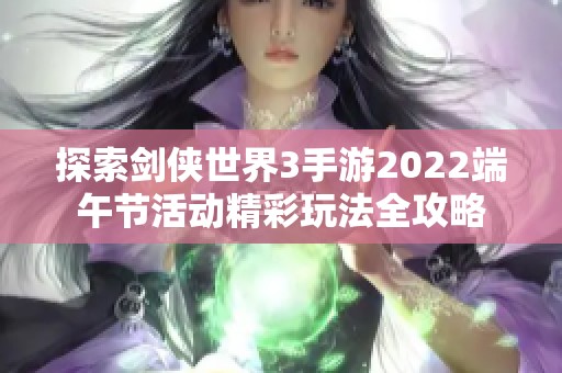 探索剑侠世界3手游2022端午节活动精彩玩法全攻略