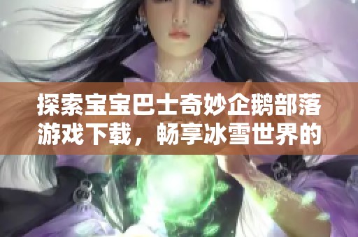 探索宝宝巴士奇妙企鹅部落游戏下载，畅享冰雪世界的乐趣