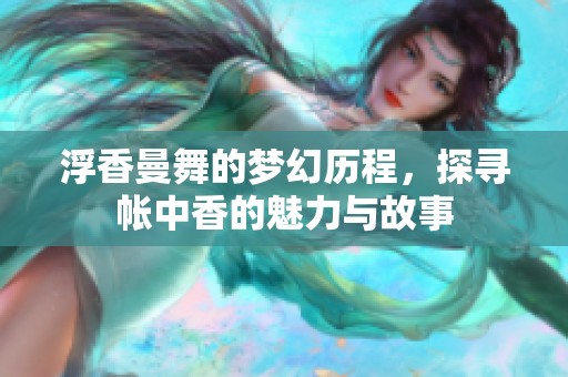 浮香曼舞的梦幻历程，探寻帐中香的魅力与故事
