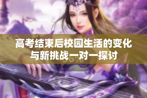 高考结束后校园生活的变化与新挑战一对一探讨