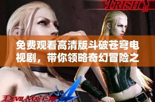 免费观看高清版斗破苍穹电视剧，带你领略奇幻冒险之旅