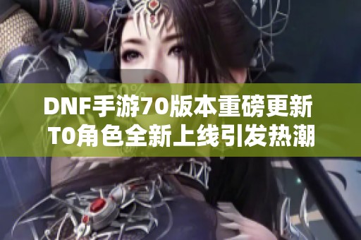 DNF手游70版本重磅更新 T0角色全新上线引发热潮
