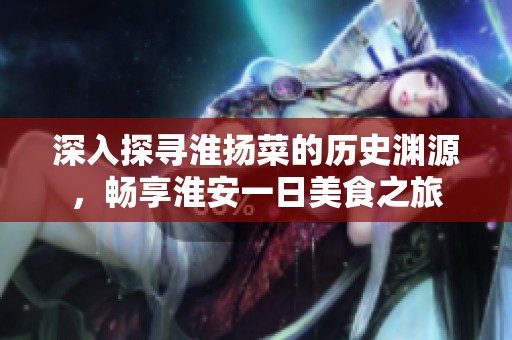 深入探寻淮扬菜的历史渊源，畅享淮安一日美食之旅