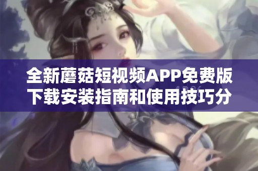 全新蘑菇短视频APP免费版下载安装指南和使用技巧分享