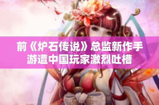 前《炉石传说》总监新作手游遭中国玩家激烈吐槽