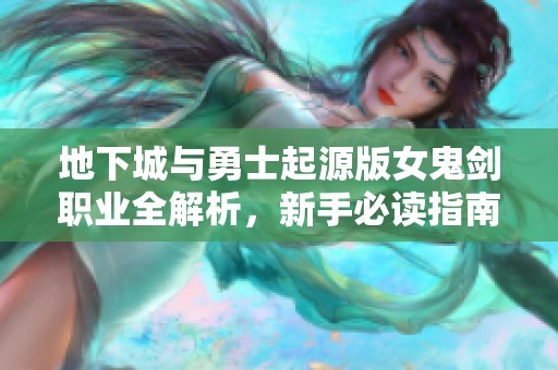 地下城与勇士起源版女鬼剑职业全解析，新手必读指南！