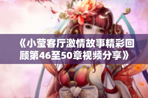 《小莹客厅激情故事精彩回顾第46至50章视频分享》