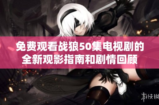 免费观看战狼50集电视剧的全新观影指南和剧情回顾