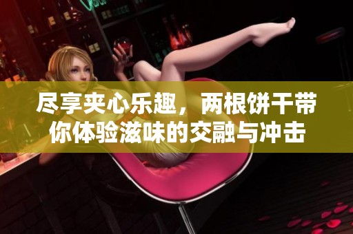 尽享夹心乐趣，两根饼干带你体验滋味的交融与冲击