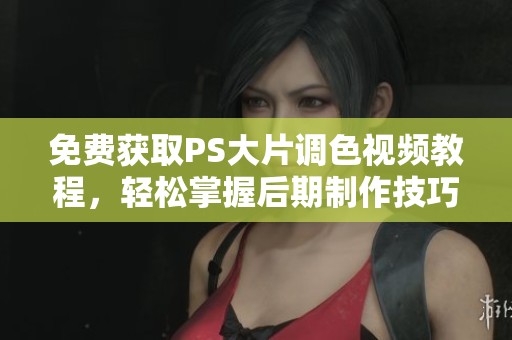 免费获取PS大片调色视频教程，轻松掌握后期制作技巧