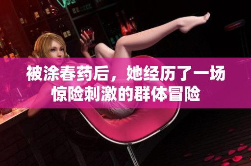 被涂春药后，她经历了一场惊险刺激的群体冒险