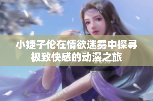 小婕子伦在情欲迷雾中探寻极致快感的动漫之旅